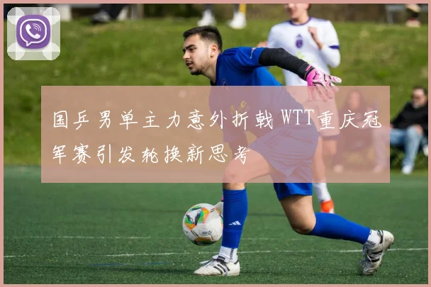 国乒男单主力意外折戟 WTT重庆冠军赛引发轮换新思考 - 彩客网