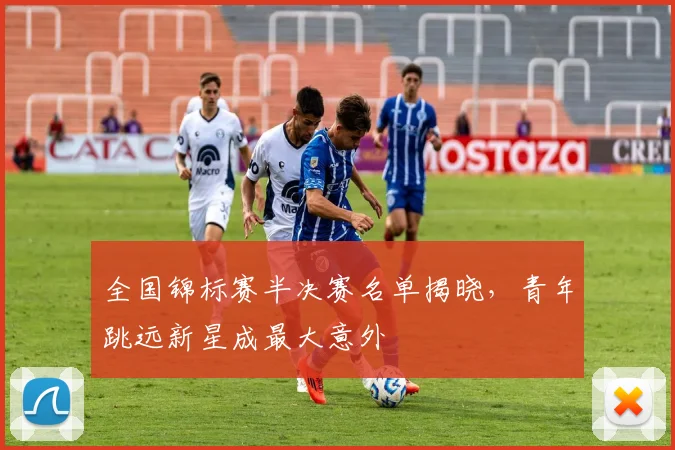 全国锦标赛半决赛名单揭晓，青年跳远新星成最大意外