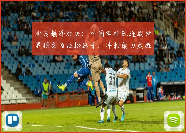 北马巅峰对决：中国田径队迎战世界顶尖马拉松选手，冲刺能力成胜负手 - 彩客网