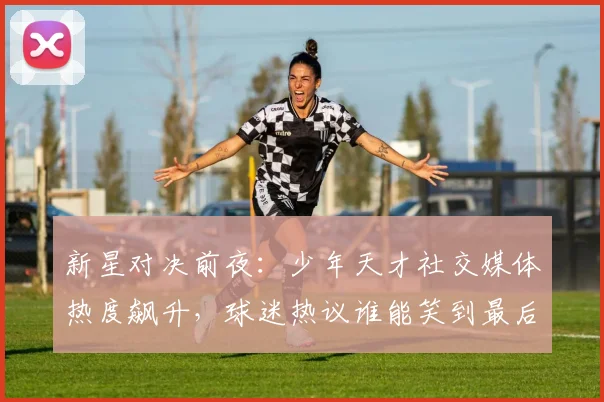 新星对决前夜:少年天才社交媒体热度飙升,球迷热议谁能笑到最后
