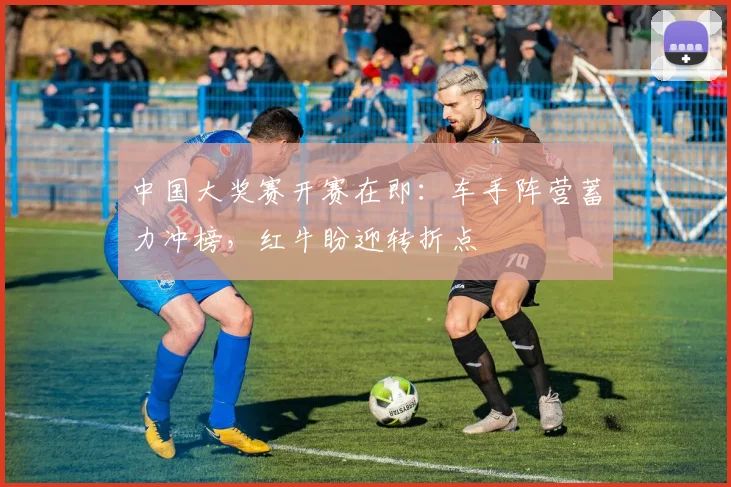 中国大奖赛开赛在即:车手阵营蓄力冲榜,红牛盼迎转折点