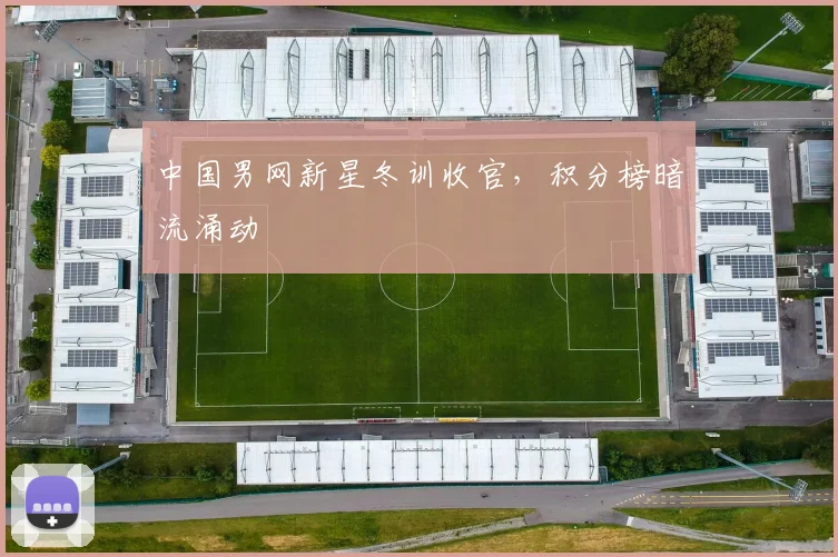 中国男网新星冬训收官,积分榜暗流涌动