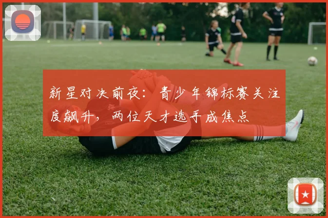 新星对决前夜：青少年锦标赛关注度飙升，两位天才选手成焦点