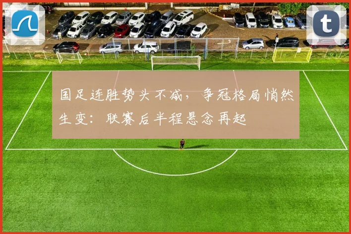 国足连胜势头不减，争冠格局悄然生变：联赛后半程悬念再起 - 彩客网