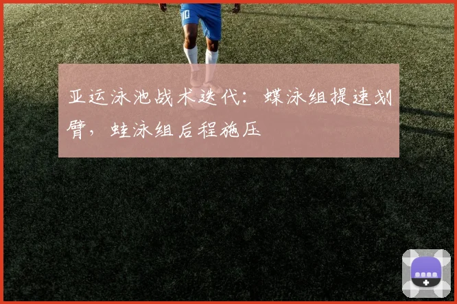 亚运泳池战术迭代:蝶泳组提速划臂,蛙泳组后程施压