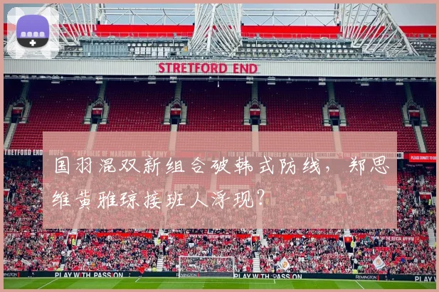 国羽混双新组合破韩式防线，郑思维黄雅琼接班人浮现？ - 彩客网