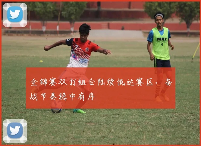 全锦赛双打组合陆续抵达赛区，备战节奏稳中有序 - 彩客网