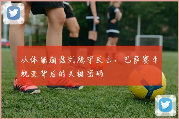 从体能崩盘到稳守反击,巴萨赛季蜕变背后的关键密码