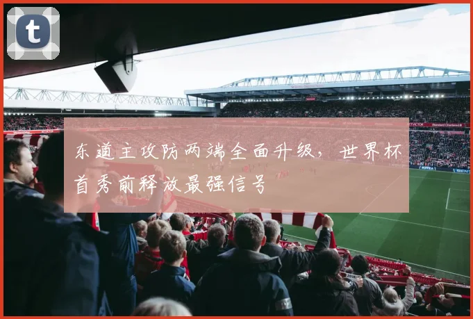 东道主攻防两端全面升级,世界杯首秀前释放最强信号