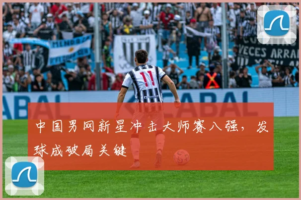 中国男网新星冲击大师赛八强,发球成破局关键