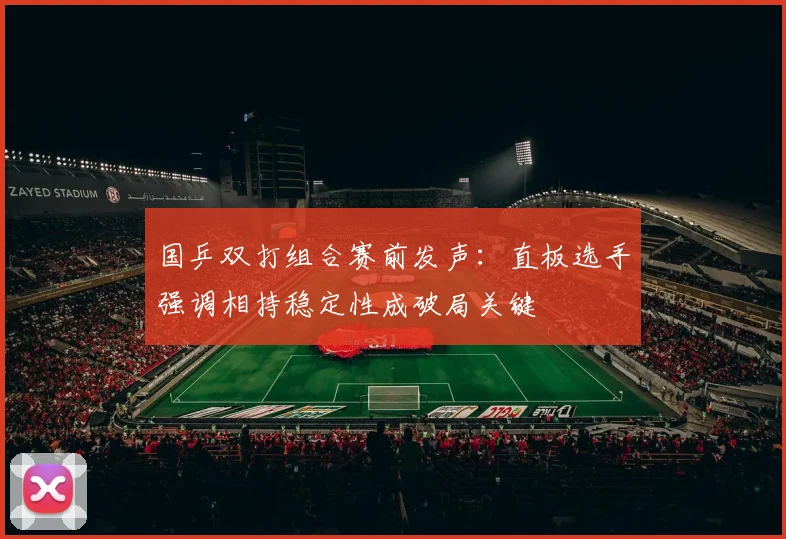 国乒双打组合赛前发声：直板选手强调相持稳定性成破局关键 - 彩客网