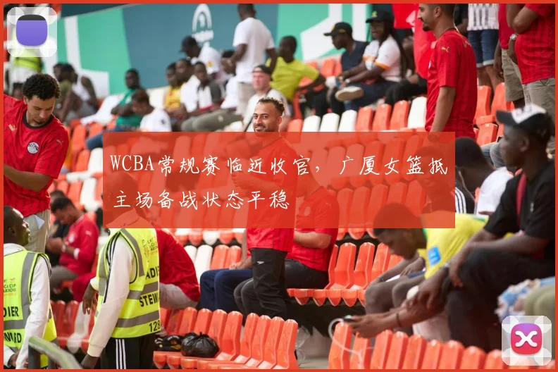 WCBA常规赛临近收官,广厦女篮抵主场备战状态平稳