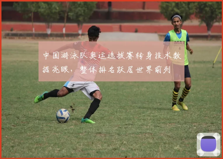 中国游泳队奥运选拔赛转身技术数据亮眼,整体排名跃居世界前列