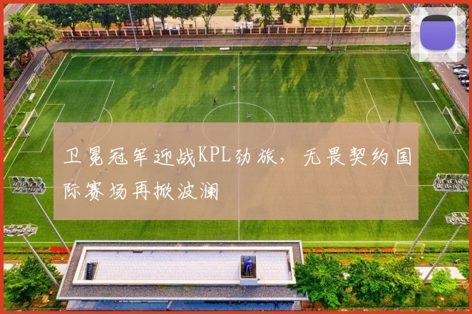 卫冕冠军迎战KPL劲旅，无畏契约国际赛场再掀波澜 - 彩客网