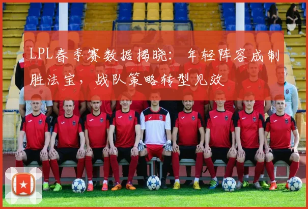 LPL春季赛数据揭晓：年轻阵容成制胜法宝，战队策略转型见效