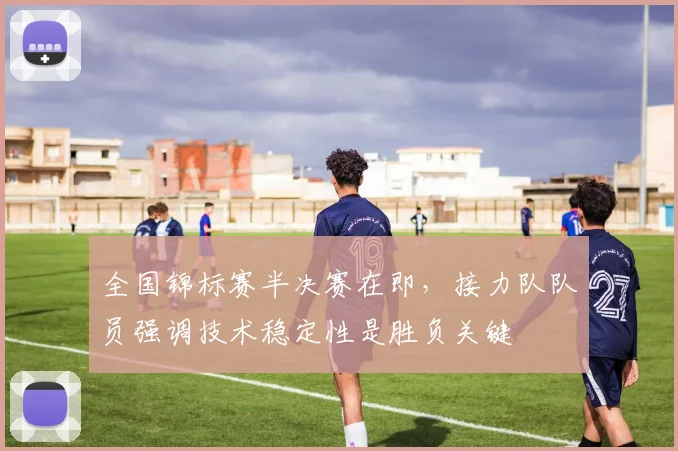 全国锦标赛半决赛在即，接力队队员强调技术稳定性是胜负关键 - 彩客网