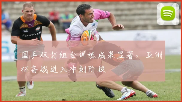 国乒双打组合训练成果显著，亚洲杯备战进入冲刺阶段 - 彩客网