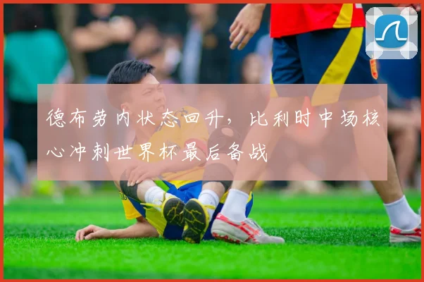 德布劳内状态回升,比利时中场核心冲刺世界杯最后备战