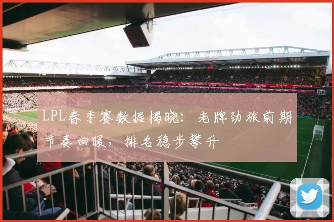LPL春季赛数据揭晓：老牌劲旅前期节奏回暖，排名稳步攀升
