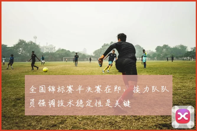 全国锦标赛半决赛在即，接力队队员强调技术稳定性是关键