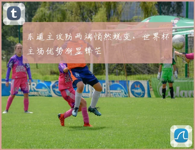 东道主攻防两端悄然蜕变，世界杯主场优势渐显锋芒