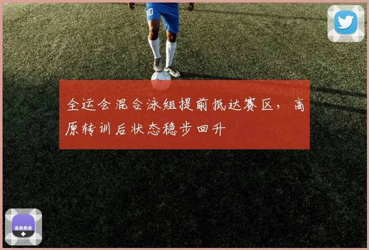 全运会混合泳组提前抵达赛区，高原转训后状态稳步回升 - 彩客网