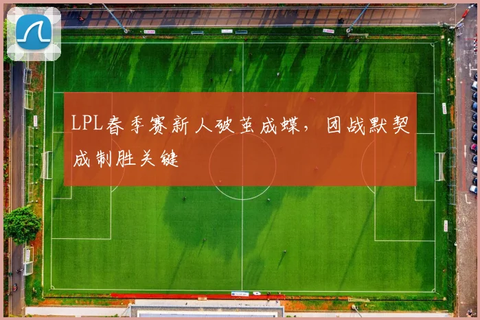 LPL春季赛新人破茧成蝶,团战默契成制胜关键