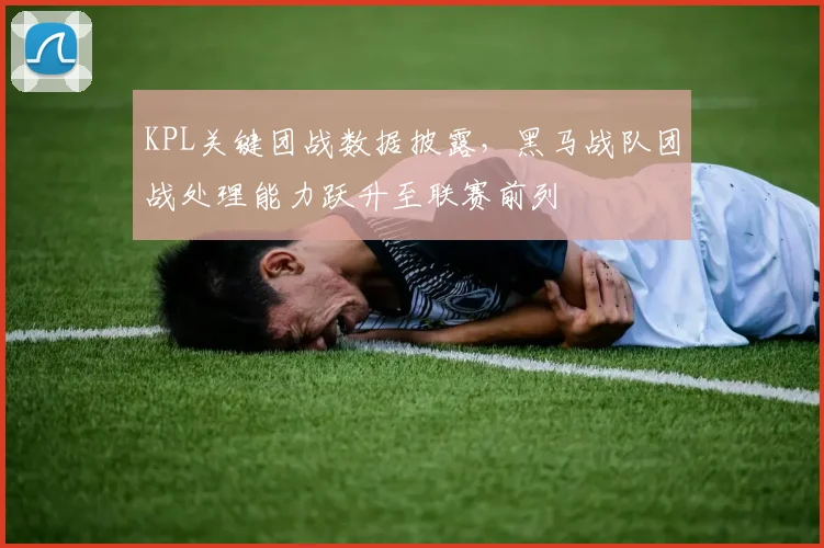 KPL关键团战数据披露,黑马战队团战处理能力跃升至联赛前列